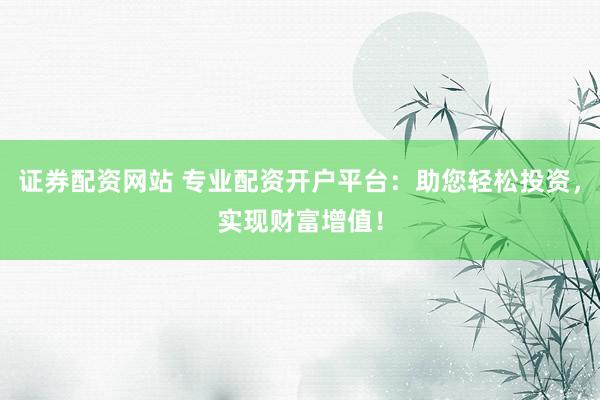 证券配资网站 专业配资开户平台：助您轻松投资，实现财富增值！