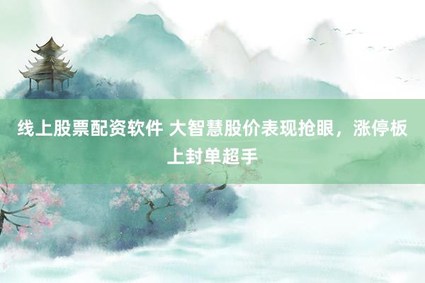 线上股票配资软件 大智慧股价表现抢眼，涨停板上封单超手
