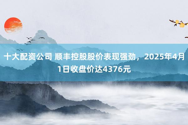 十大配资公司 顺丰控股股价表现强劲，2025年4月1日收盘价达4376元