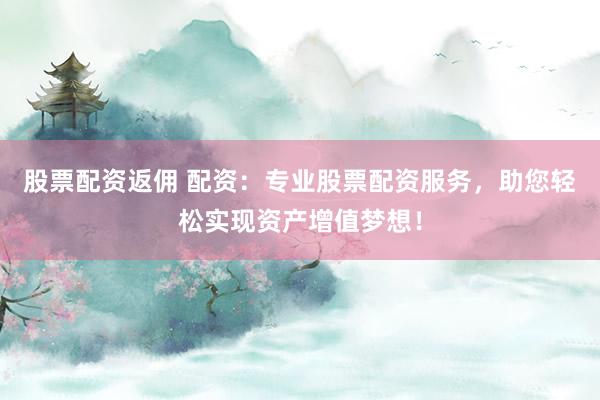 股票配资返佣 配资：专业股票配资服务，助您轻松实现资产增值梦想！