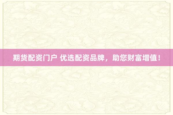 期货配资门户 优选配资品牌，助您财富增值！