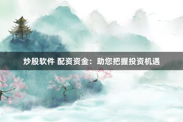 炒股软件 配资资金：助您把握投资机遇