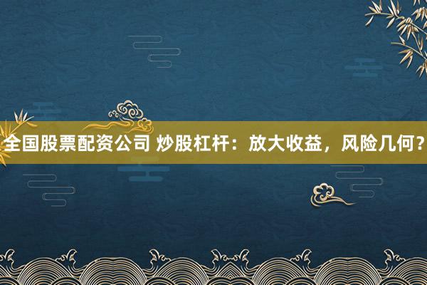 全国股票配资公司 炒股杠杆：放大收益，风险几何？