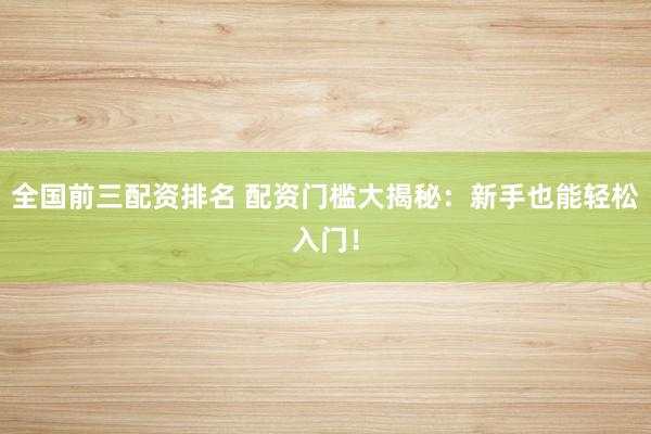 全国前三配资排名 配资门槛大揭秘：新手也能轻松入门！