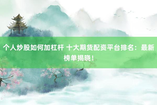 个人炒股如何加杠杆 十大期货配资平台排名：最新榜单揭晓！