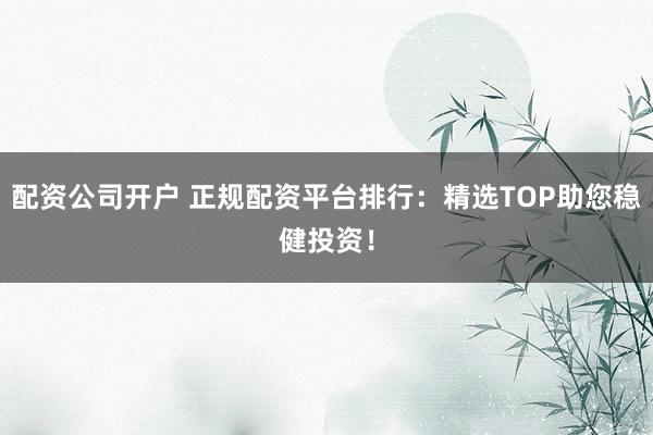配资公司开户 正规配资平台排行：精选TOP助您稳健投资！