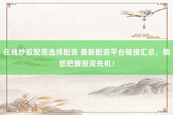 在线炒股配资选择配资 最新配资平台链接汇总，助您把握投资先机！