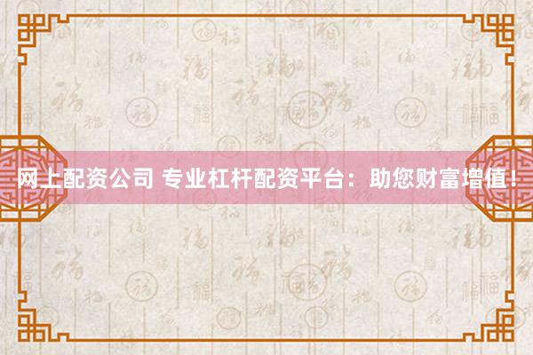 网上配资公司 专业杠杆配资平台：助您财富增值！