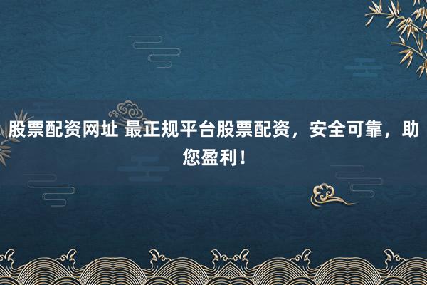 股票配资网址 最正规平台股票配资，安全可靠，助您盈利！