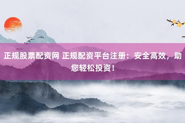 正规股票配资网 正规配资平台注册：安全高效，助您轻松投资！