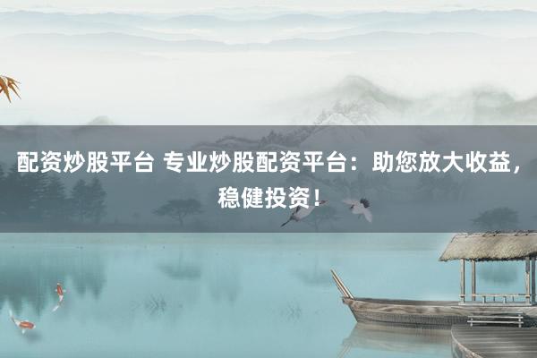 配资炒股平台 专业炒股配资平台：助您放大收益，稳健投资！
