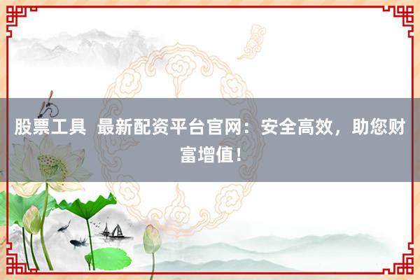 股票工具  最新配资平台官网：安全高效，助您财富增值！
