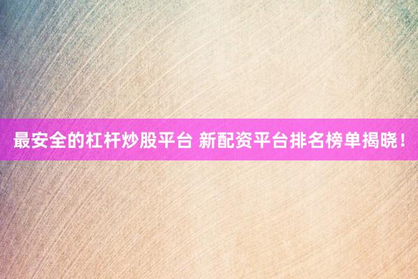 最安全的杠杆炒股平台 新配资平台排名榜单揭晓！