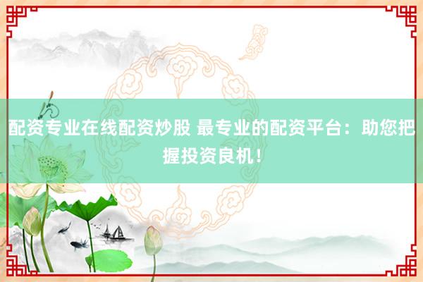 配资专业在线配资炒股 最专业的配资平台：助您把握投资良机！