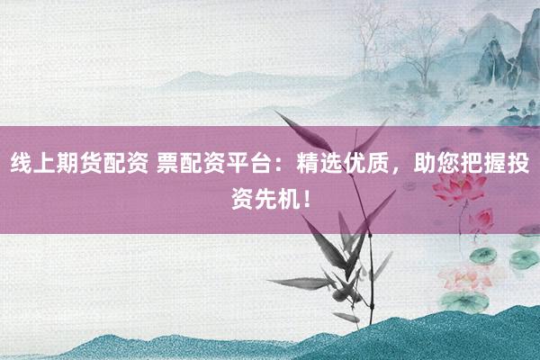 线上期货配资 票配资平台：精选优质，助您把握投资先机！