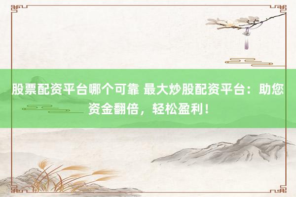 股票配资平台哪个可靠 最大炒股配资平台：助您资金翻倍，轻松盈利！