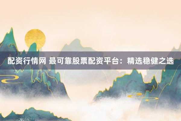 配资行情网 最可靠股票配资平台：精选稳健之选
