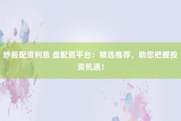炒股配资利息 盘配资平台：精选推荐，助您把握投资机遇！