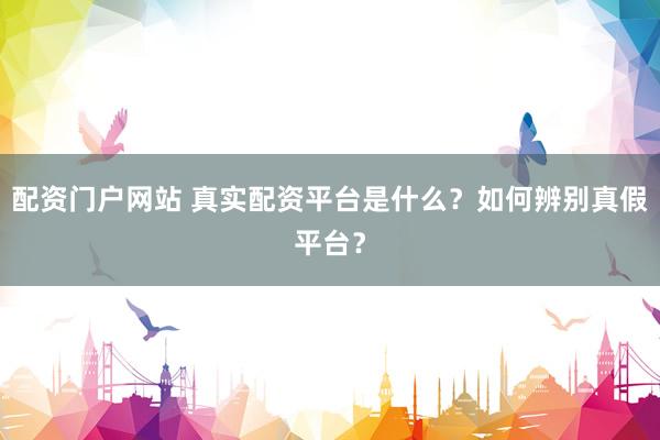 配资门户网站 真实配资平台是什么？如何辨别真假平台？