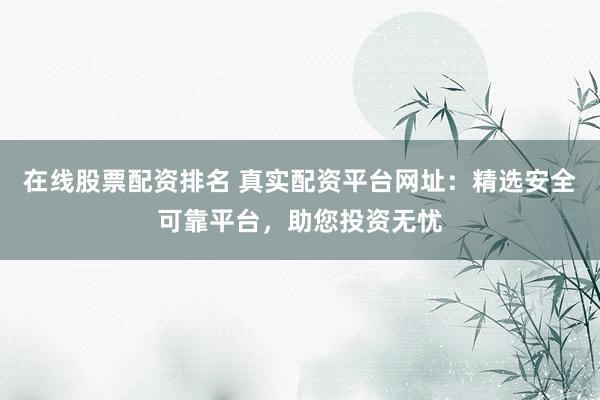 在线股票配资排名 真实配资平台网址：精选安全可靠平台，助您投资无忧