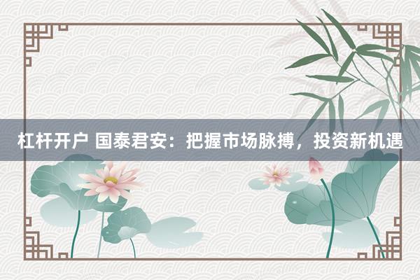 杠杆开户 国泰君安：把握市场脉搏，投资新机遇