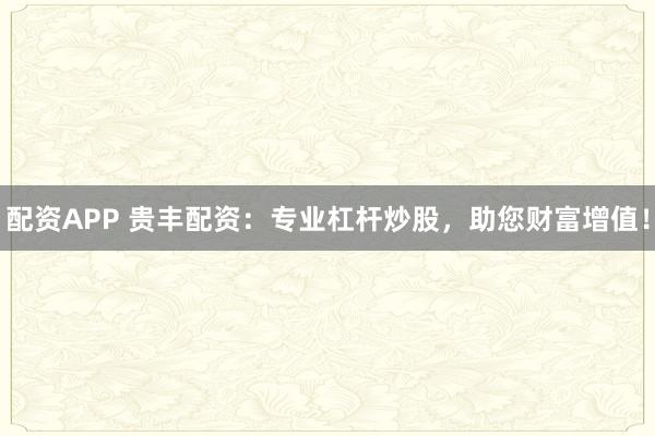 配资APP 贵丰配资：专业杠杆炒股，助您财富增值！