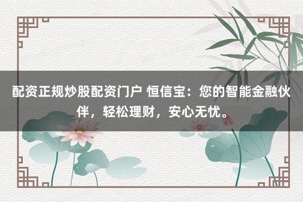 配资正规炒股配资门户 恒信宝：您的智能金融伙伴，轻松理财，安心无忧。