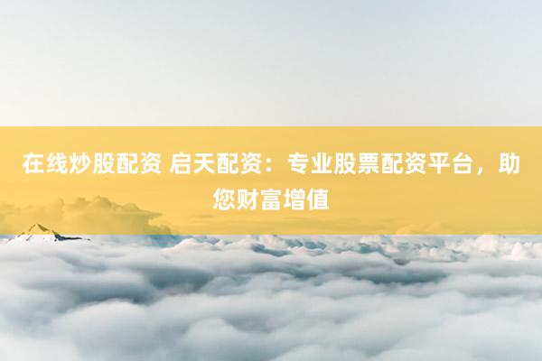 在线炒股配资 启天配资：专业股票配资平台，助您财富增值