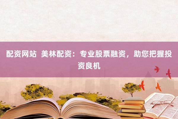配资网站  美林配资：专业股票融资，助您把握投资良机