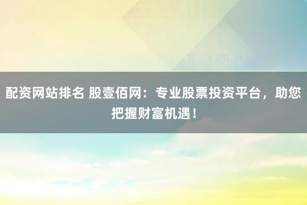 配资网站排名 股壹佰网：专业股票投资平台，助您把握财富机遇！