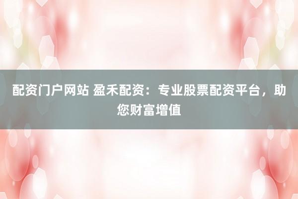 配资门户网站 盈禾配资：专业股票配资平台，助您财富增值