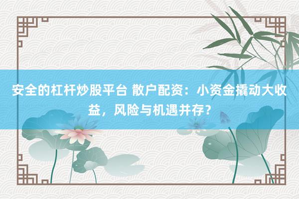 安全的杠杆炒股平台 散户配资：小资金撬动大收益，风险与机遇并存？