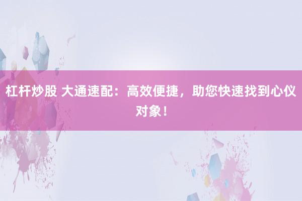杠杆炒股 大通速配：高效便捷，助您快速找到心仪对象！