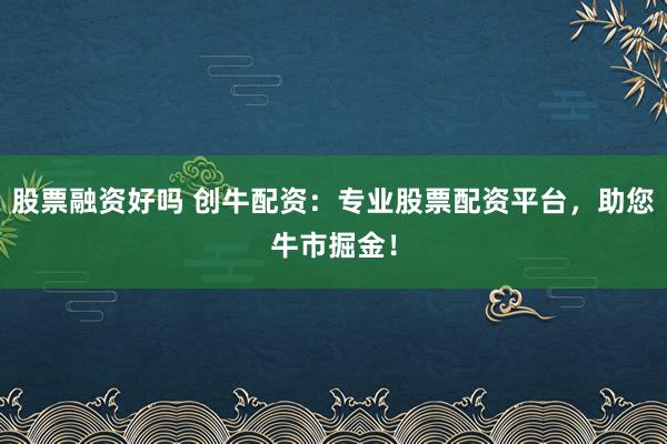 股票融资好吗 创牛配资：专业股票配资平台，助您牛市掘金！