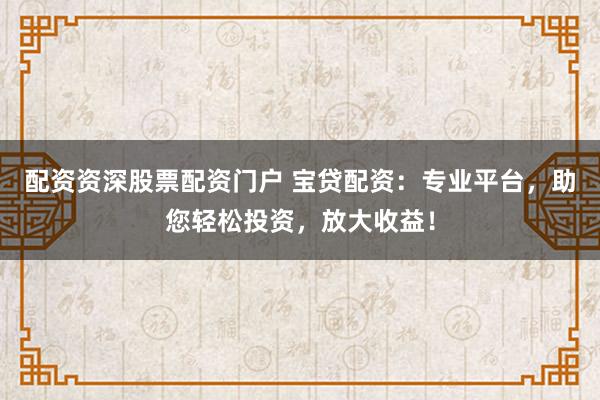 配资资深股票配资门户 宝贷配资：专业平台，助您轻松投资，放大收益！
