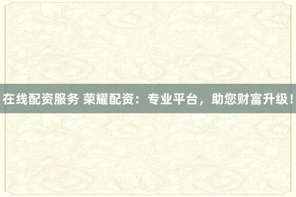 在线配资服务 荣耀配资：专业平台，助您财富升级！