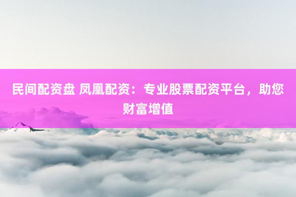 民间配资盘 凤凰配资：专业股票配资平台，助您财富增值