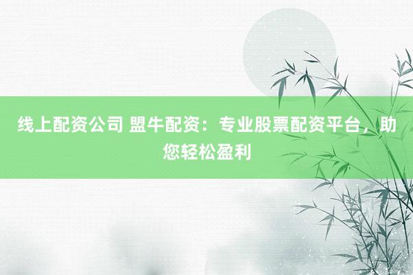 线上配资公司 盟牛配资：专业股票配资平台，助您轻松盈利