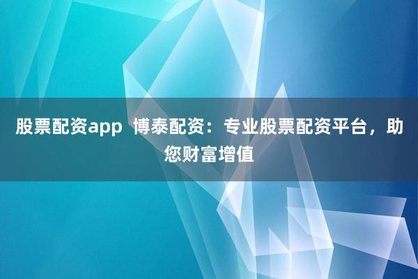股票配资app  博泰配资：专业股票配资平台，助您财富增值