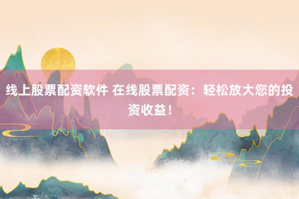 线上股票配资软件 在线股票配资：轻松放大您的投资收益！