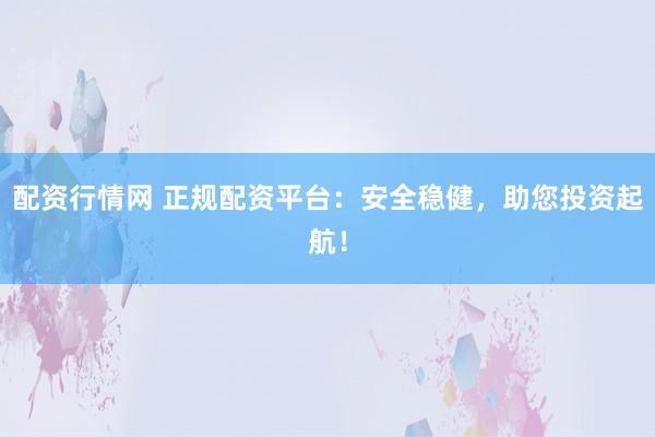 配资行情网 正规配资平台：安全稳健，助您投资起航！