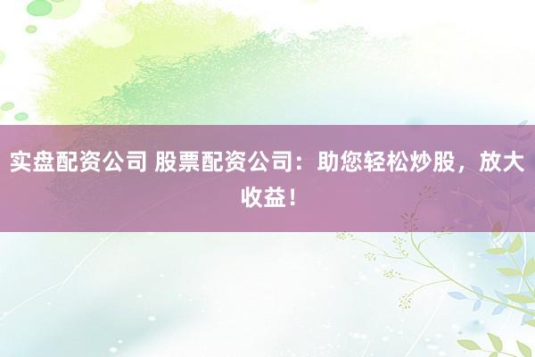 实盘配资公司 股票配资公司：助您轻松炒股，放大收益！