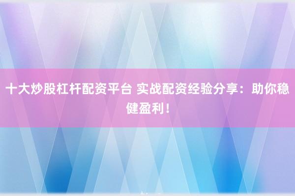 十大炒股杠杆配资平台 实战配资经验分享：助你稳健盈利！