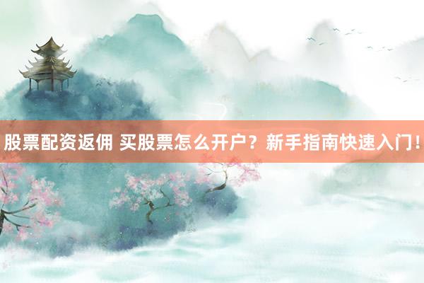 股票配资返佣 买股票怎么开户？新手指南快速入门！