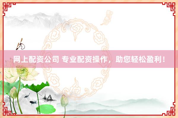 网上配资公司 专业配资操作，助您轻松盈利！