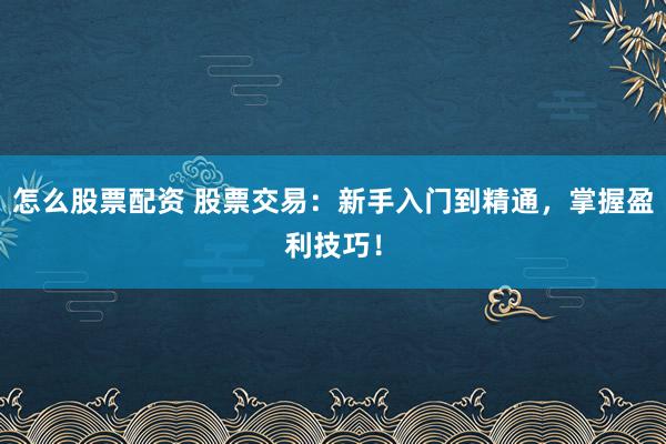 怎么股票配资 股票交易：新手入门到精通，掌握盈利技巧！