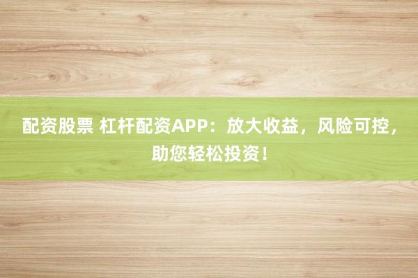 配资股票 杠杆配资APP：放大收益，风险可控，助您轻松投资！