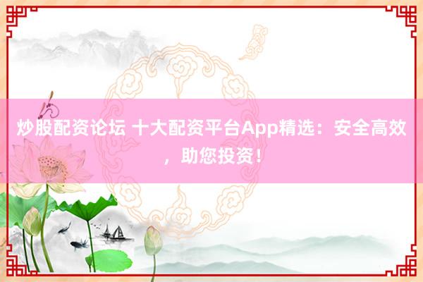 炒股配资论坛 十大配资平台App精选：安全高效，助您投资！