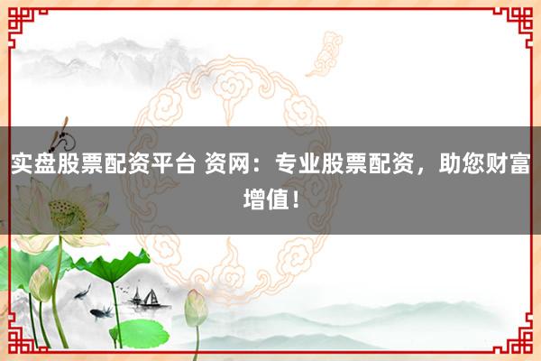 实盘股票配资平台 资网：专业股票配资，助您财富增值！