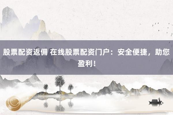 股票配资返佣 在线股票配资门户：安全便捷，助您盈利！